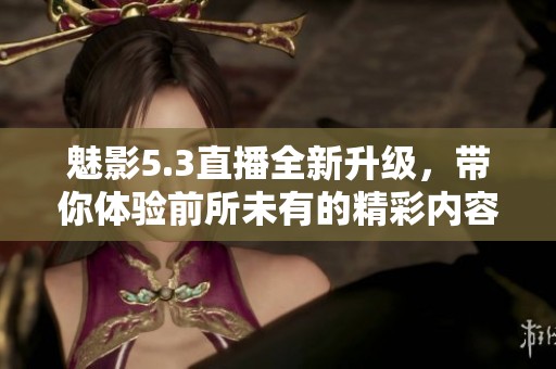 魅影5.3直播全新升级，带你体验前所未有的精彩内容