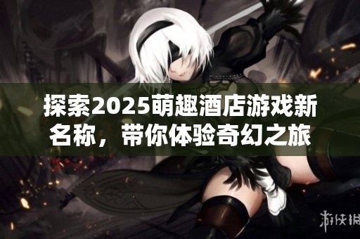 探索2025萌趣酒店游戏新名称，带你体验奇幻之旅