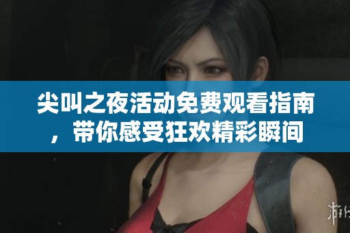 尖叫之夜活动免费观看指南，带你感受狂欢精彩瞬间