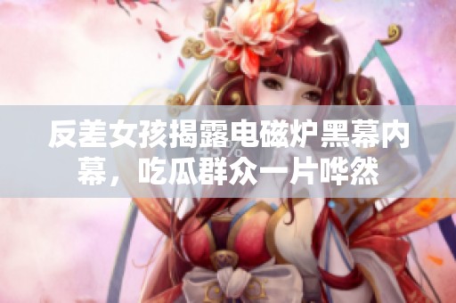 反差女孩揭露电磁炉黑幕内幕，吃瓜群众一片哗然