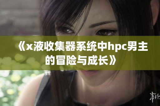 《x液收集器系统中hpc男主的冒险与成长》