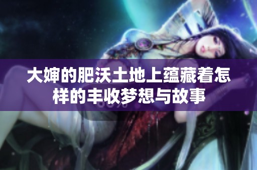 大婶的肥沃土地上蕴藏着怎样的丰收梦想与故事