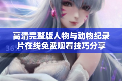 高清完整版人物与动物纪录片在线免费观看技巧分享