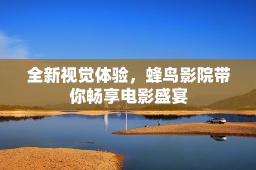 全新视觉体验，蜂鸟影院带你畅享电影盛宴