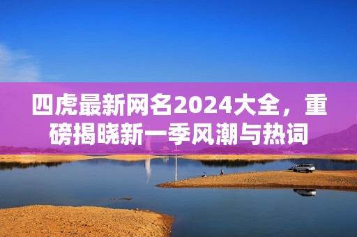 四虎最新网名2024大全，重磅揭晓新一季风潮与热词