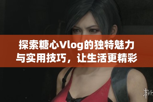探索糖心Vlog的独特魅力与实用技巧，让生活更精彩