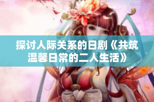 探讨人际关系的日剧《共筑温馨日常的二人生活》