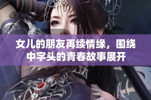 女儿的朋友再续情缘，围绕中字头的青春故事展开