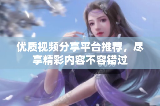 优质视频分享平台推荐，尽享精彩内容不容错过