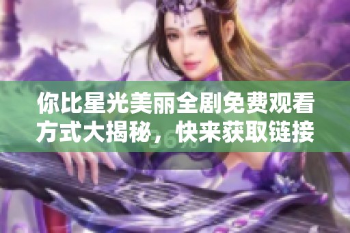 你比星光美丽全剧免费观看方式大揭秘，快来获取链接和资源！
