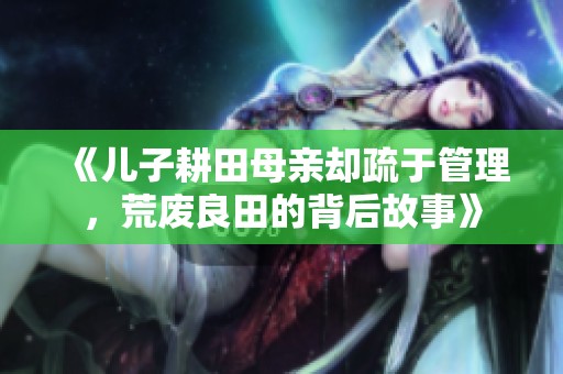 《儿子耕田母亲却疏于管理，荒废良田的背后故事》
