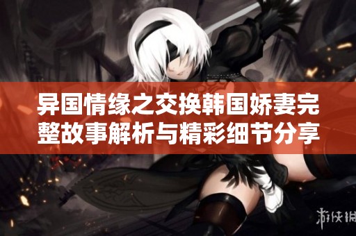 异国情缘之交换韩国娇妻完整故事解析与精彩细节分享