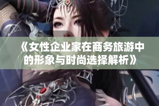 《女性企业家在商务旅游中的形象与时尚选择解析》