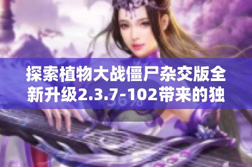 探索植物大战僵尸杂交版全新升级2.3.7-102带来的独特作战体验