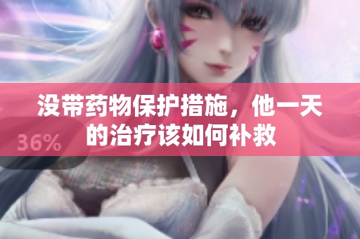 没带药物保护措施，他一天的治疗该如何补救