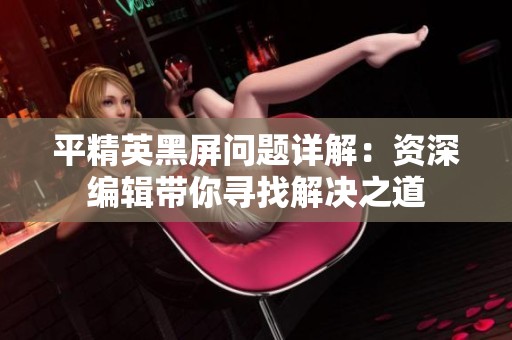 平精英黑屏问题详解：资深编辑带你寻找解决之道