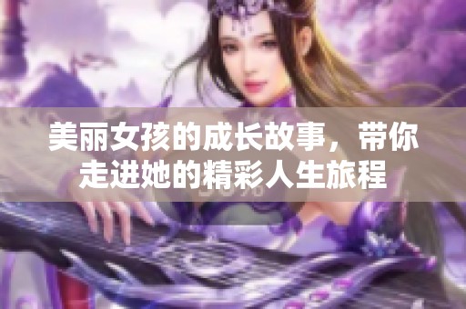美丽女孩的成长故事，带你走进她的精彩人生旅程