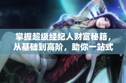 掌握超级经纪人财富秘籍，从基础到高阶，助你一站式盈利成功