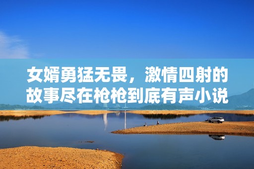 女婿勇猛无畏，激情四射的故事尽在枪枪到底有声小说