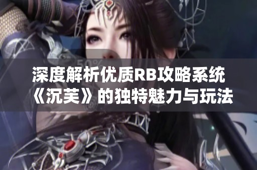 深度解析优质RB攻略系统《沉芙》的独特魅力与玩法技巧
