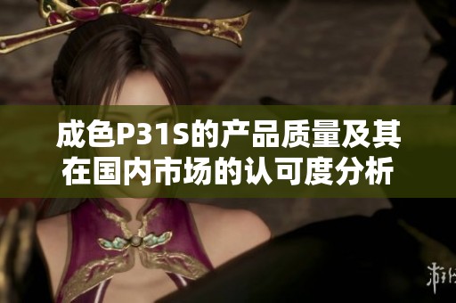 成色P31S的产品质量及其在国内市场的认可度分析