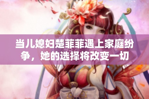 当儿媳妇楚菲菲遇上家庭纷争，她的选择将改变一切