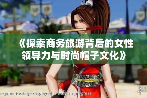 《探索商务旅游背后的女性领导力与时尚帽子文化》