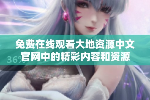 免费在线观看大地资源中文官网中的精彩内容和资源