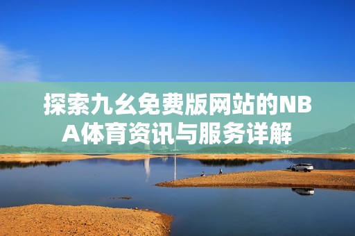探索九幺免费版网站的NBA体育资讯与服务详解