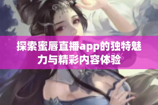 探索蜜唇直播app的独特魅力与精彩内容体验