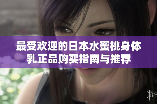 最受欢迎的日本水蜜桃身体乳正品购买指南与推荐