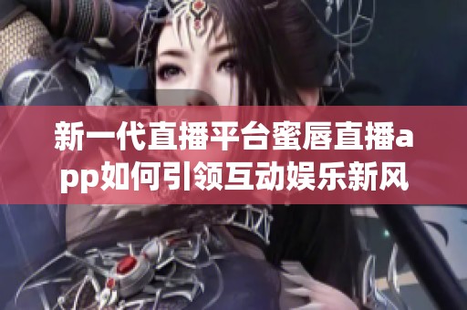 新一代直播平台蜜唇直播app如何引领互动娱乐新风潮
