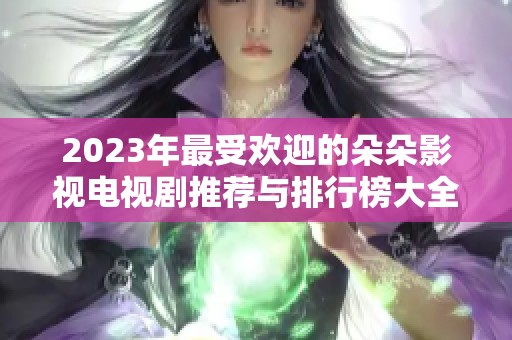 2023年最受欢迎的朵朵影视电视剧推荐与排行榜大全