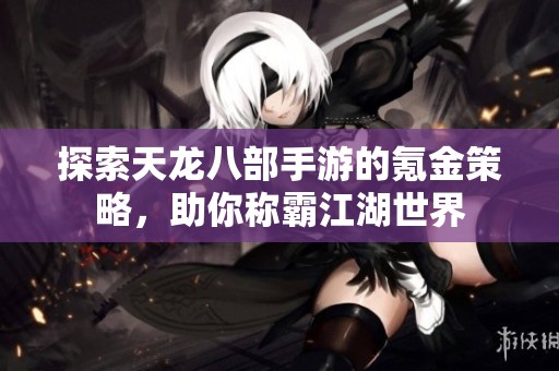 探索天龙八部手游的氪金策略，助你称霸江湖世界