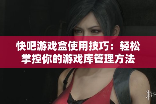 快吧游戏盒使用技巧：轻松掌控你的游戏库管理方法
