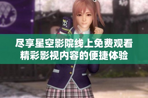 尽享星空影院线上免费观看精彩影视内容的便捷体验
