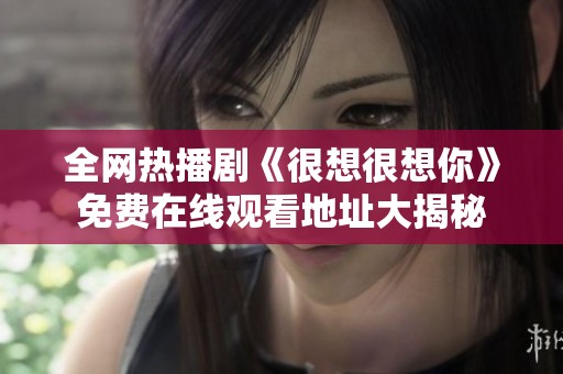 全网热播剧《很想很想你》免费在线观看地址大揭秘