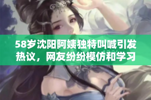58岁沈阳阿姨独特叫喊引发热议，网友纷纷模仿和学习