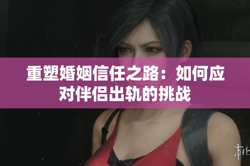 重塑婚姻信任之路：如何应对伴侣出轨的挑战