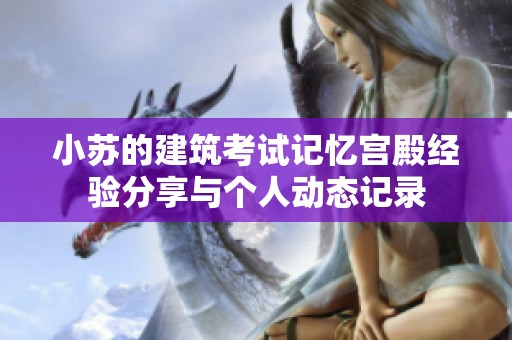 小苏的建筑考试记忆宫殿经验分享与个人动态记录