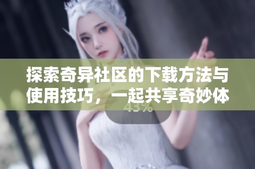 探索奇异社区的下载方法与使用技巧，一起共享奇妙体验