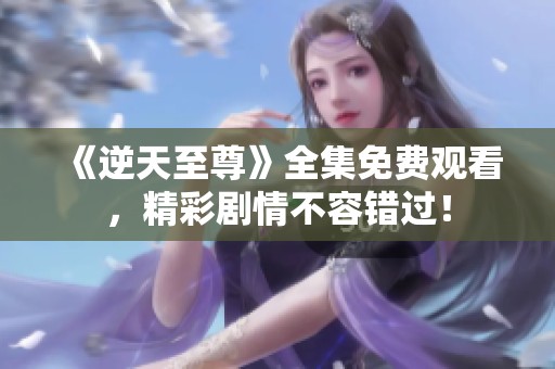 《逆天至尊》全集免费观看，精彩剧情不容错过！