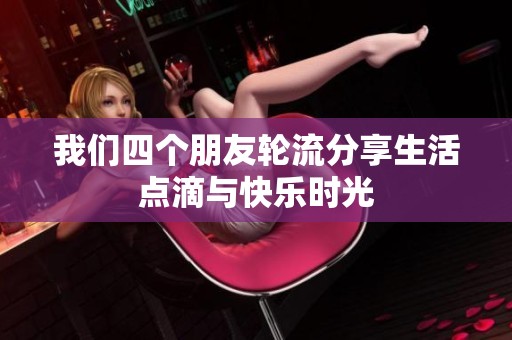 我们四个朋友轮流分享生活点滴与快乐时光
