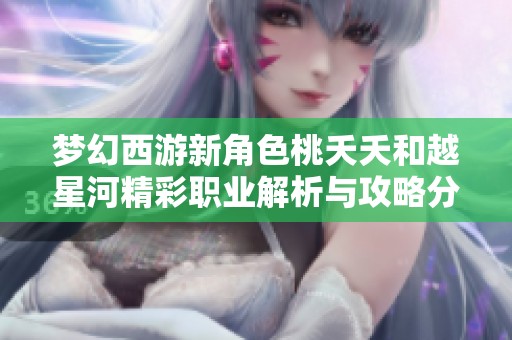梦幻西游新角色桃夭夭和越星河精彩职业解析与攻略分享