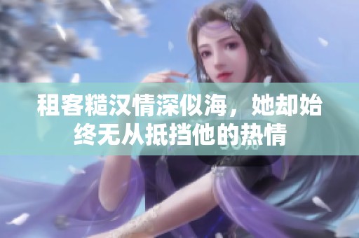 租客糙汉情深似海，她却始终无从抵挡他的热情