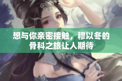 想与你亲密接触，穆以冬的骨科之旅让人期待
