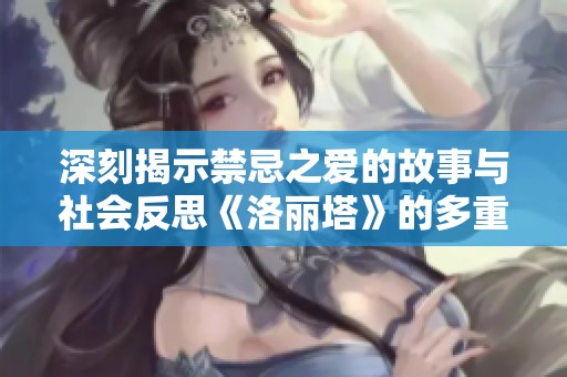 深刻揭示禁忌之爱的故事与社会反思《洛丽塔》的多重解读