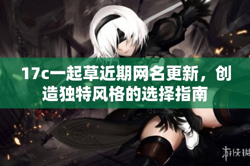 17c一起草近期网名更新，创造独特风格的选择指南