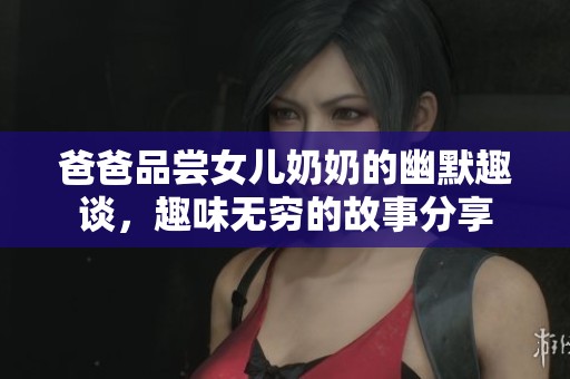 爸爸品尝女儿奶奶的幽默趣谈，趣味无穷的故事分享