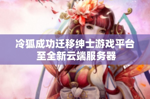 冷狐成功迁移绅士游戏平台 至全新云端服务器